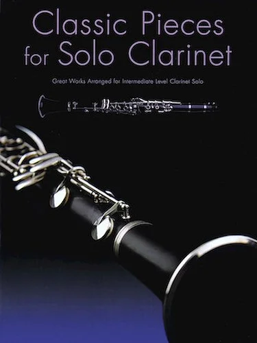 Classic Pieces for Solo Clarinet - Great Works Arranged for Intermediate Level Clarinet Solo