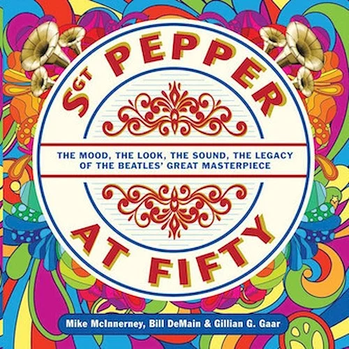 Sgt. Pepper at Fifty - The Mood, the Look, the Sound, the Legacy of the Beatles' Great Masterpiece